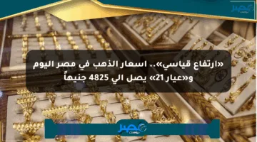 «ارتفاع قياسي».. أسعار الذهب في مصر اليوم و«عيار 21» يصل إلى 4825 جنيهاً